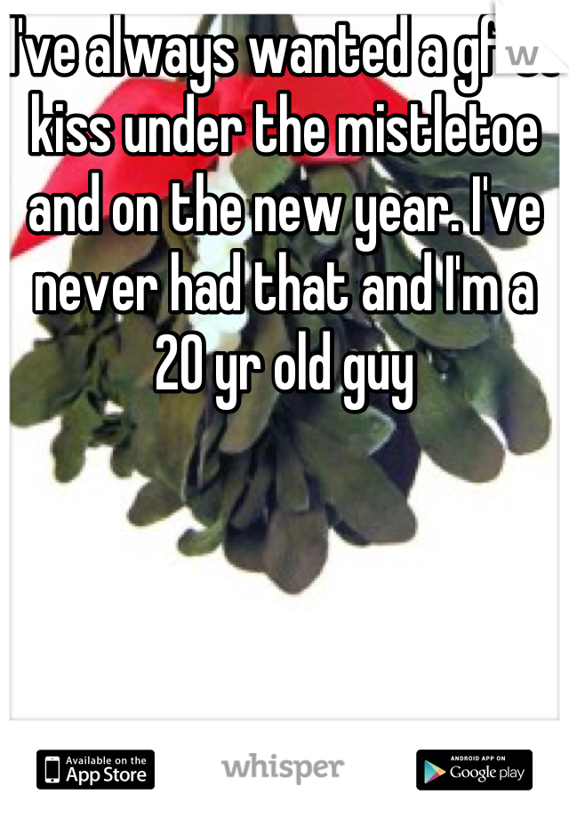 I've always wanted a gf to kiss under the mistletoe and on the new year. I've never had that and I'm a 20 yr old guy