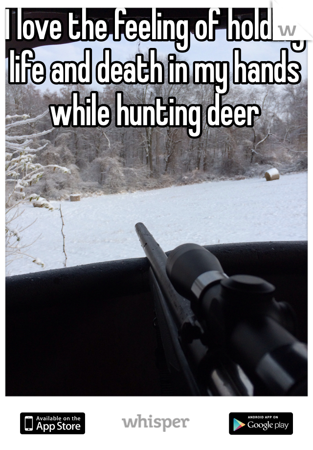 I love the feeling of holding life and death in my hands while hunting deer
