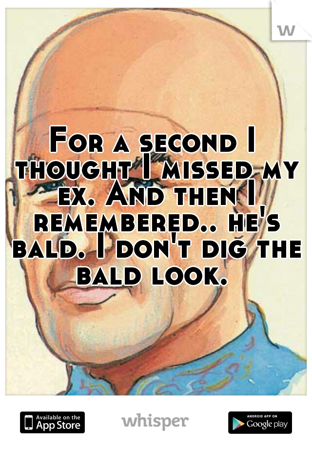 For a second I thought I missed my ex. And then I remembered.. he's bald. I don't dig the bald look. 
