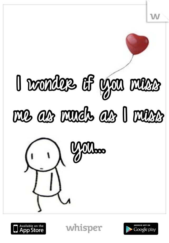 I wonder if you miss me as much as I miss you...