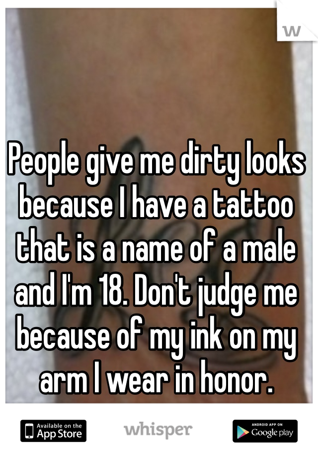 People give me dirty looks because I have a tattoo that is a name of a male and I'm 18. Don't judge me because of my ink on my arm I wear in honor. 