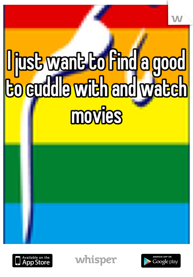 I just want to find a good to cuddle with and watch movies