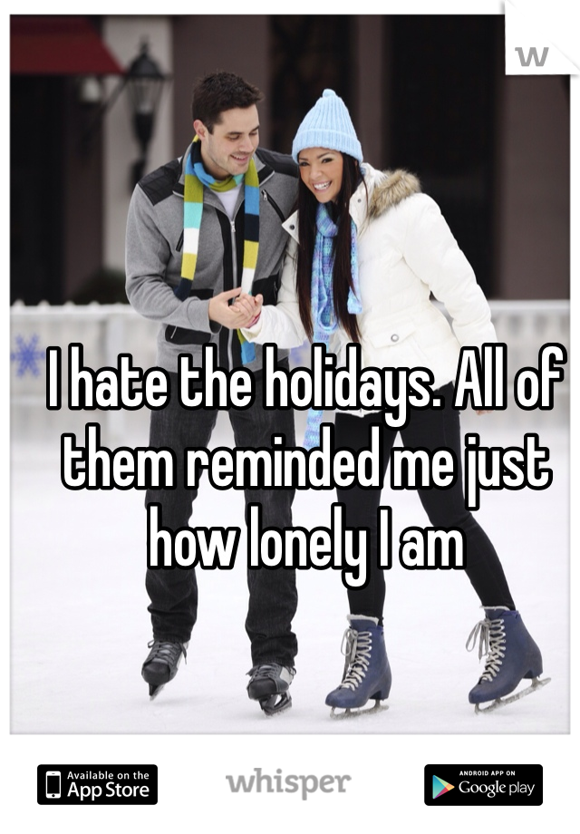 I hate the holidays. All of them reminded me just how lonely I am 