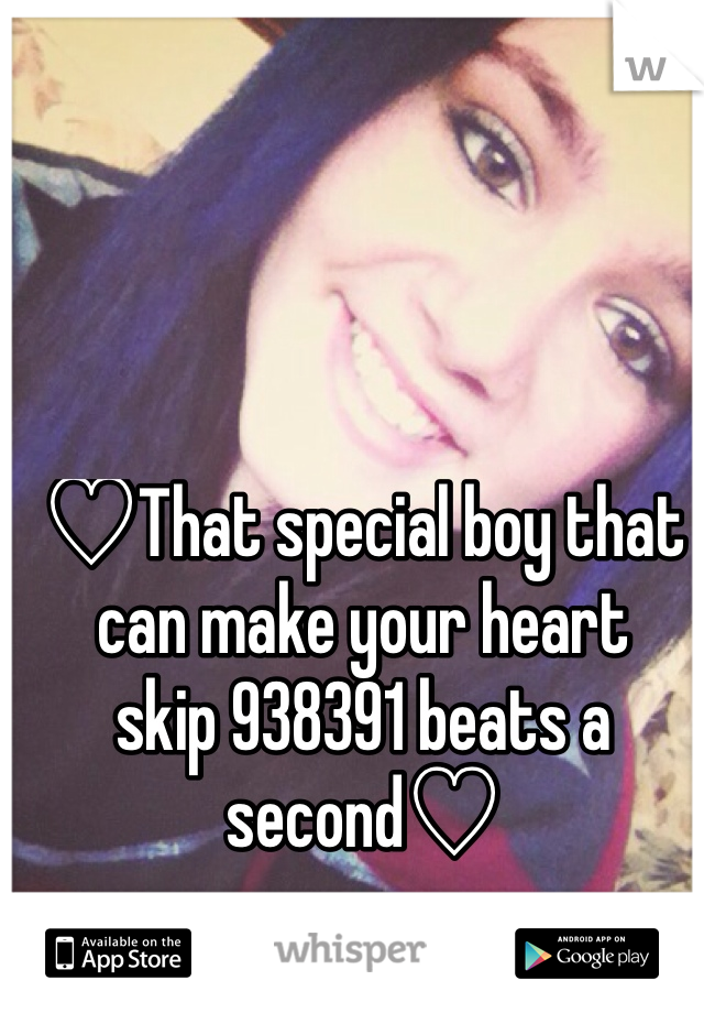 ♡That special boy that 
can make your heart
skip 938391 beats a second♡
