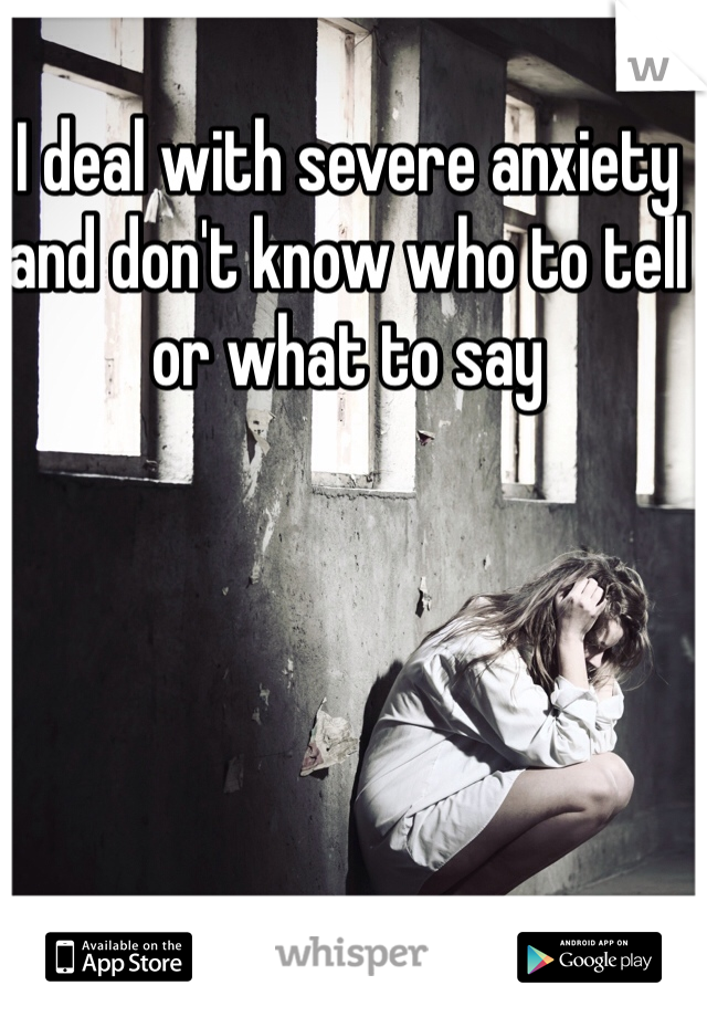 I deal with severe anxiety and don't know who to tell or what to say