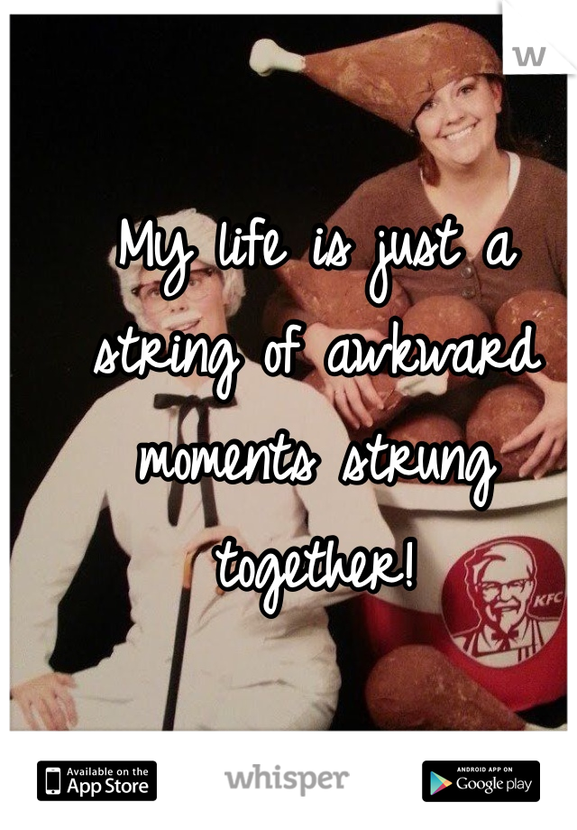 My life is just a string of awkward moments strung together! 
