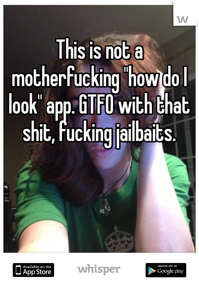 This is not a motherfucking "how do I look" app. GTFO with that shit, fucking jailbaits. 