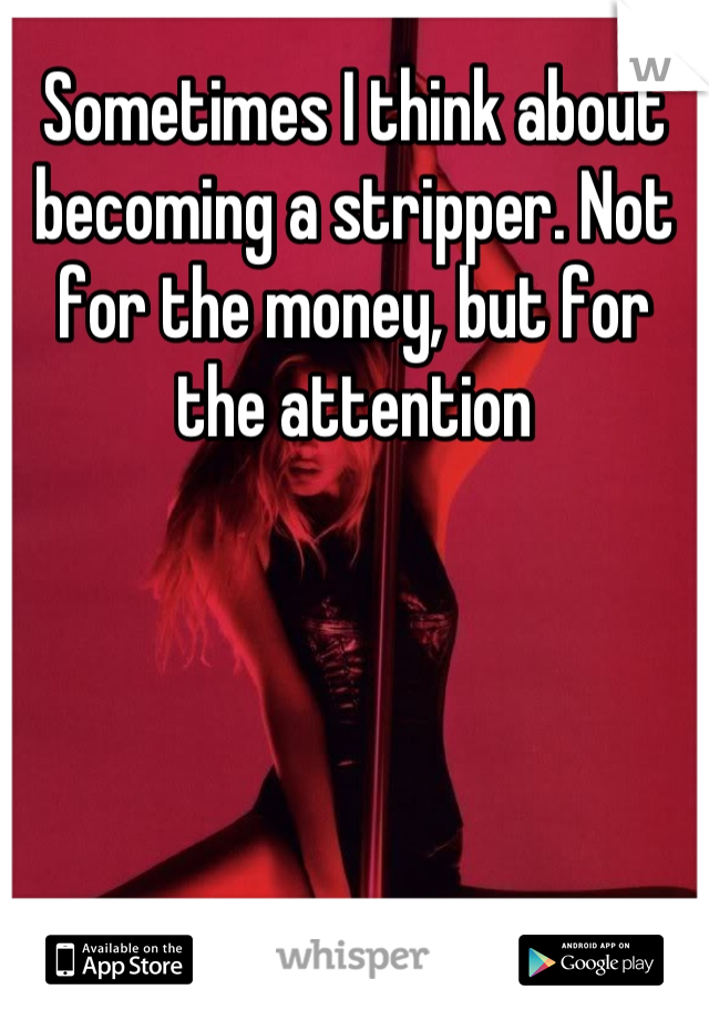 Sometimes I think about becoming a stripper. Not for the money, but for the attention