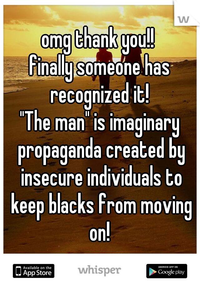 omg thank you!! 
finally someone has recognized it! 
"The man" is imaginary propaganda created by insecure individuals to keep blacks from moving on! 