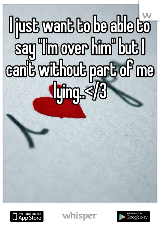I just want to be able to say "I'm over him" but I can't without part of me lying..</3