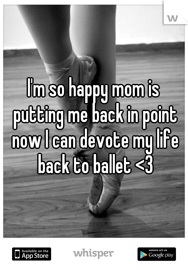 I'm so happy mom is putting me back in point now I can devote my life back to ballet <3