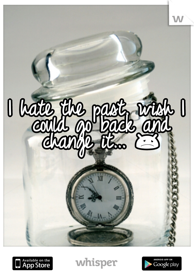 I hate the past. wish I could go back and change it... 😞 
