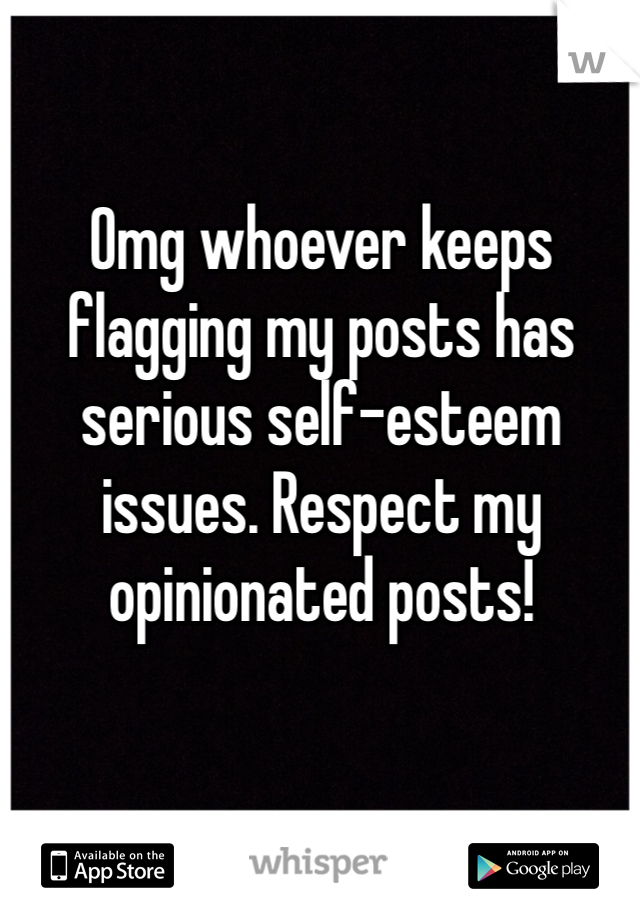 Omg whoever keeps flagging my posts has serious self-esteem issues. Respect my opinionated posts!