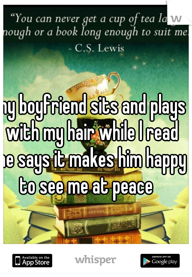 my boyfriend sits and plays with my hair while l read he says it makes him happy to see me at peace   