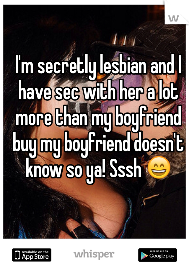 I'm secretly lesbian and I have sec with her a lot more than my boyfriend buy my boyfriend doesn't know so ya! Sssh 😄
