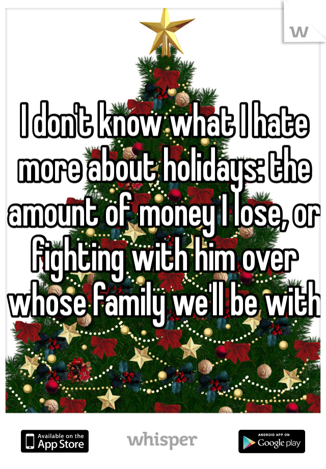 I don't know what I hate more about holidays: the amount of money I lose, or fighting with him over whose family we'll be with