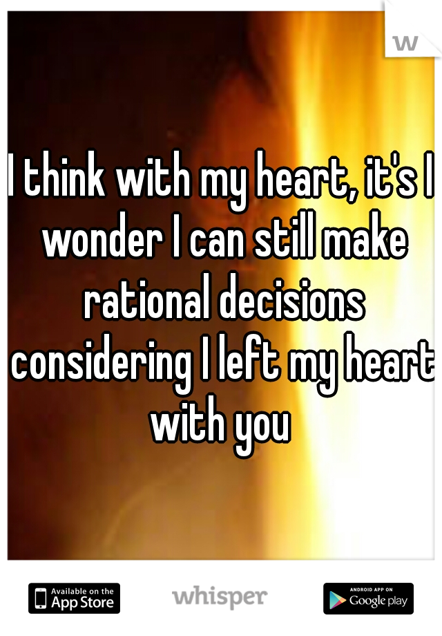 I think with my heart, it's I wonder I can still make rational decisions considering I left my heart with you 