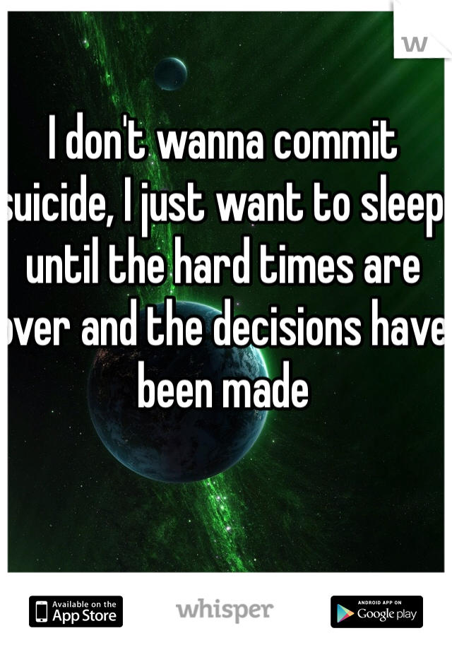 I don't wanna commit suicide, I just want to sleep until the hard times are over and the decisions have been made 