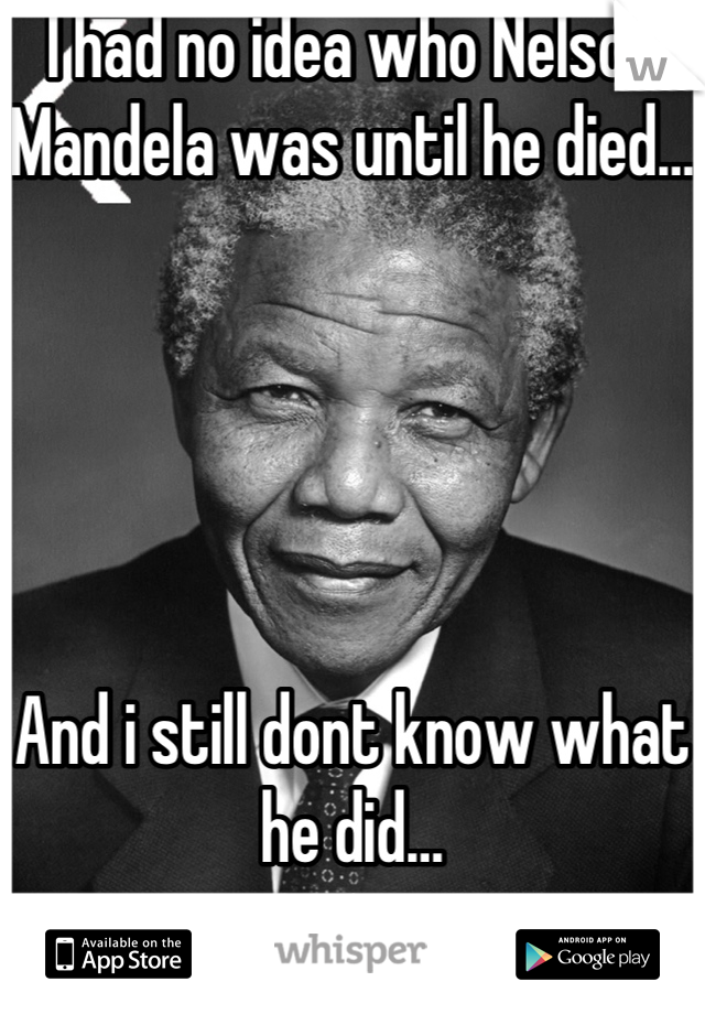 I had no idea who Nelson Mandela was until he died… 





And i still dont know what he did…