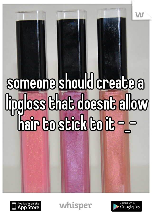someone should create a lipgloss that doesnt allow hair to stick to it -_-