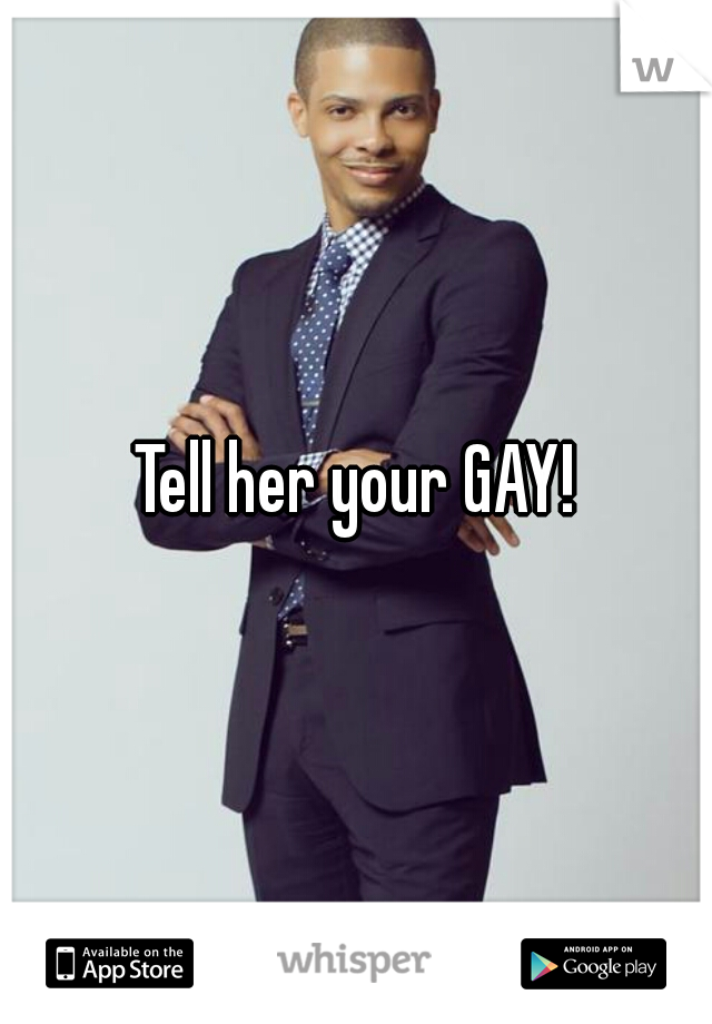 Tell her your GAY!