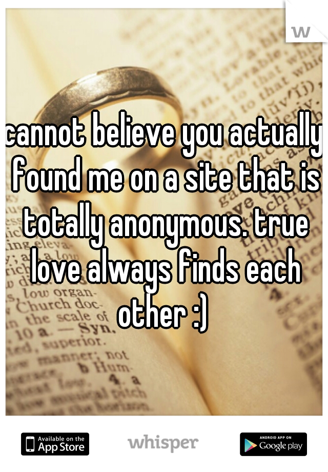 cannot believe you actually found me on a site that is totally anonymous. true love always finds each other :) 