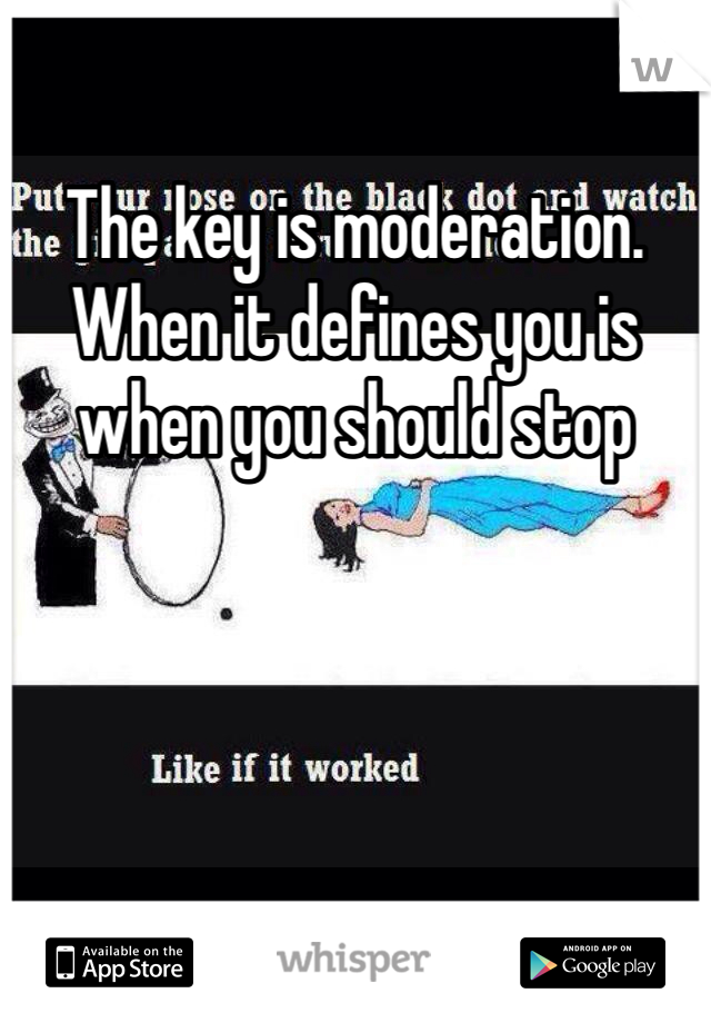 The key is moderation. When it defines you is when you should stop 