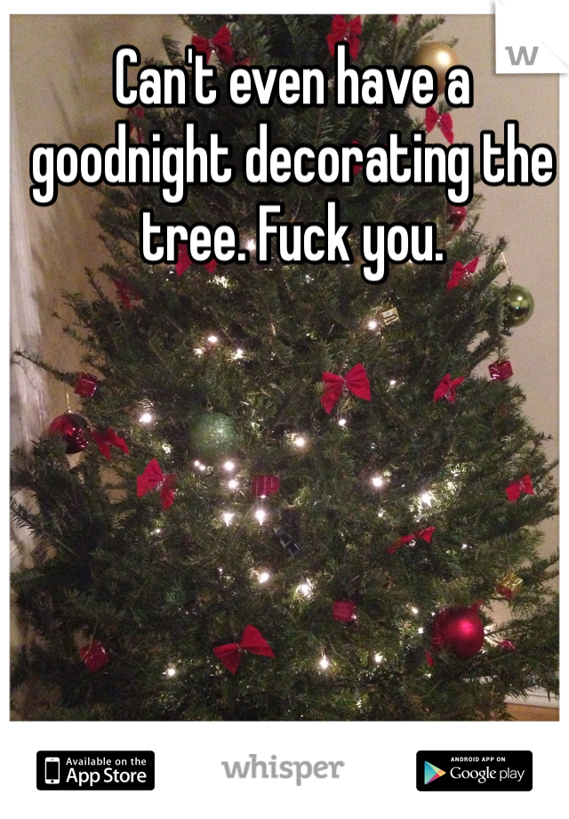 Can't even have a goodnight decorating the tree. Fuck you. 
