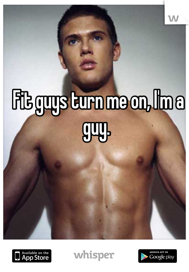 Fit guys turn me on, I'm a guy. 