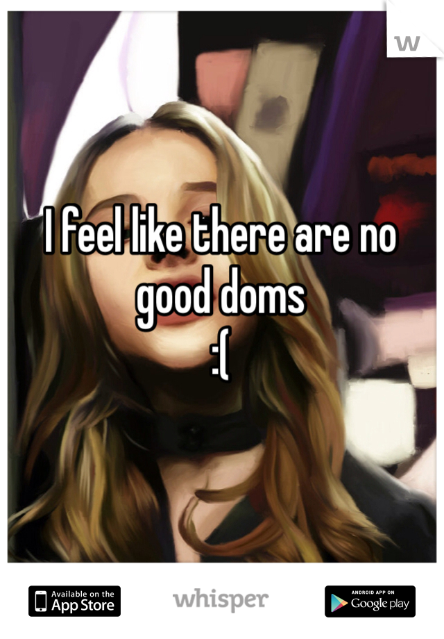 I feel like there are no good doms 
:(