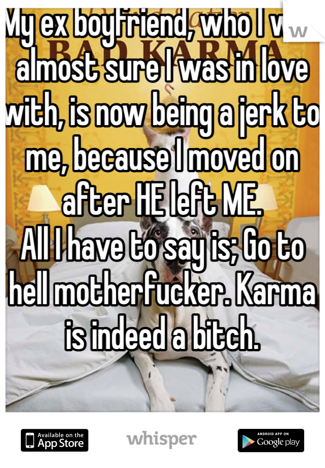 My ex boyfriend, who I was almost sure I was in love with, is now being a jerk to me, because I moved on after HE left ME. 
All I have to say is; Go to hell motherfucker. Karma is indeed a bitch. 