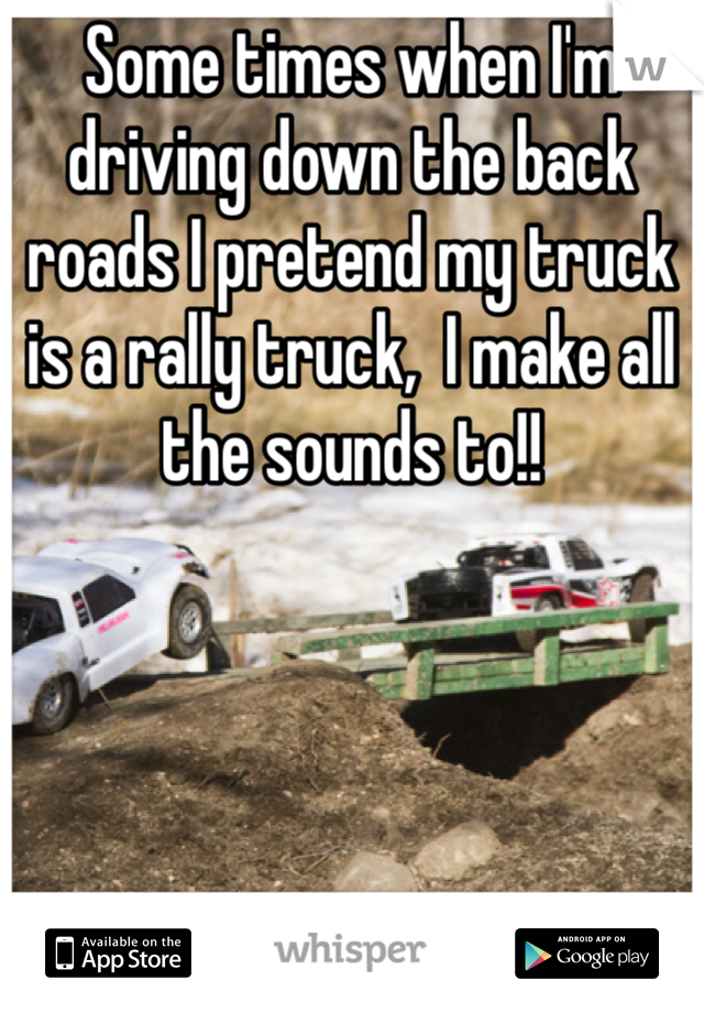 Some times when I'm driving down the back roads I pretend my truck is a rally truck,  I make all the sounds to!!