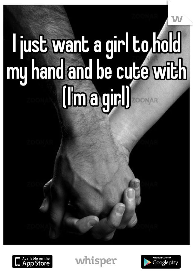 I just want a girl to hold my hand and be cute with (I'm a girl)