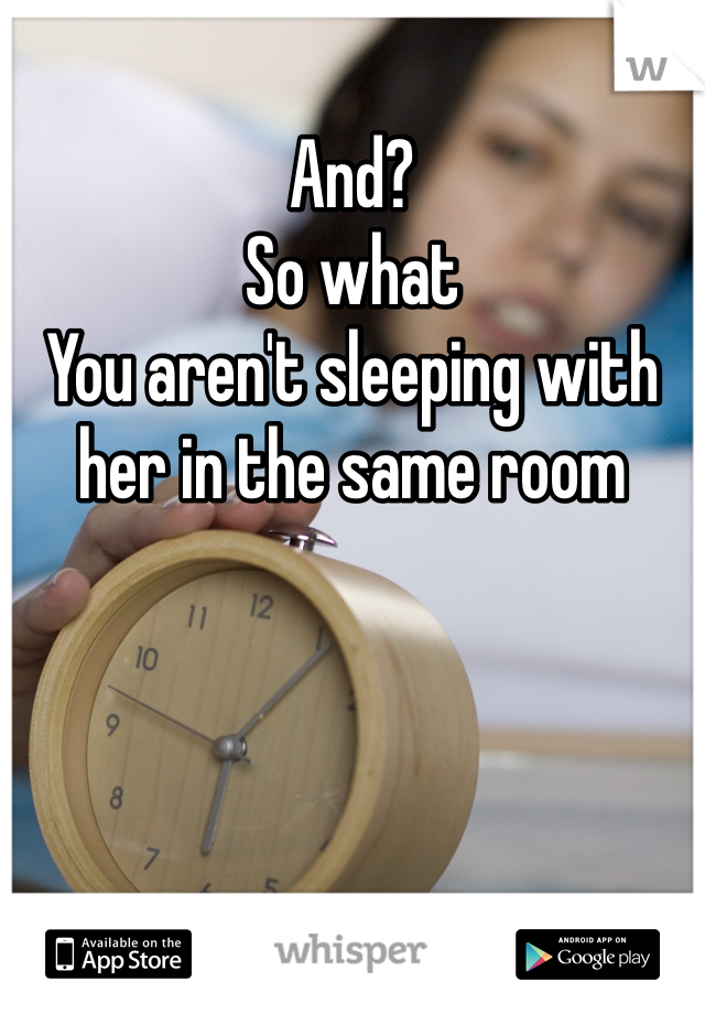 And? 
So what 
You aren't sleeping with her in the same room