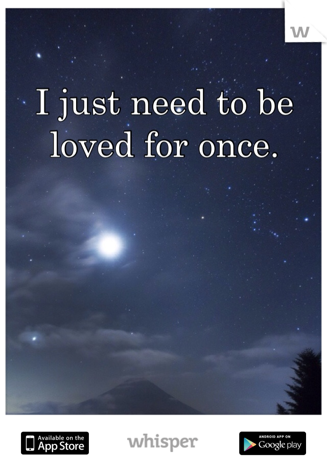 I just need to be loved for once. 