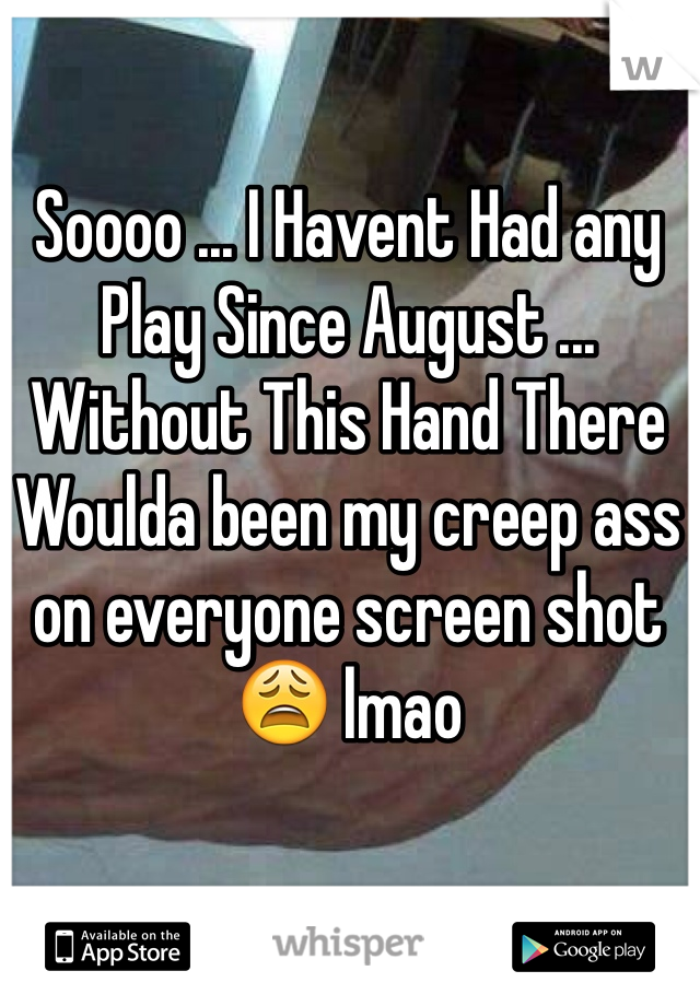 Soooo ... I Havent Had any Play Since August ... Without This Hand There Woulda been my creep ass on everyone screen shot 😩 lmao 