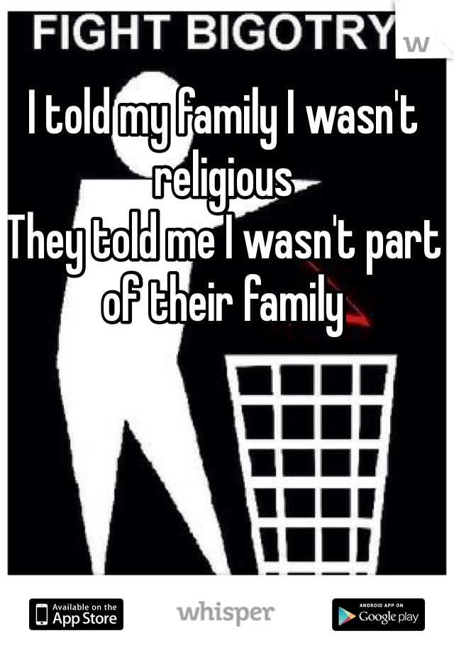 I told my family I wasn't  religious 
They told me I wasn't part of their family 
