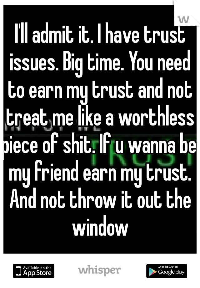 I'll admit it. I have trust issues. Big time. You need to earn my trust and not treat me like a worthless piece of shit. If u wanna be my friend earn my trust. And not throw it out the window
