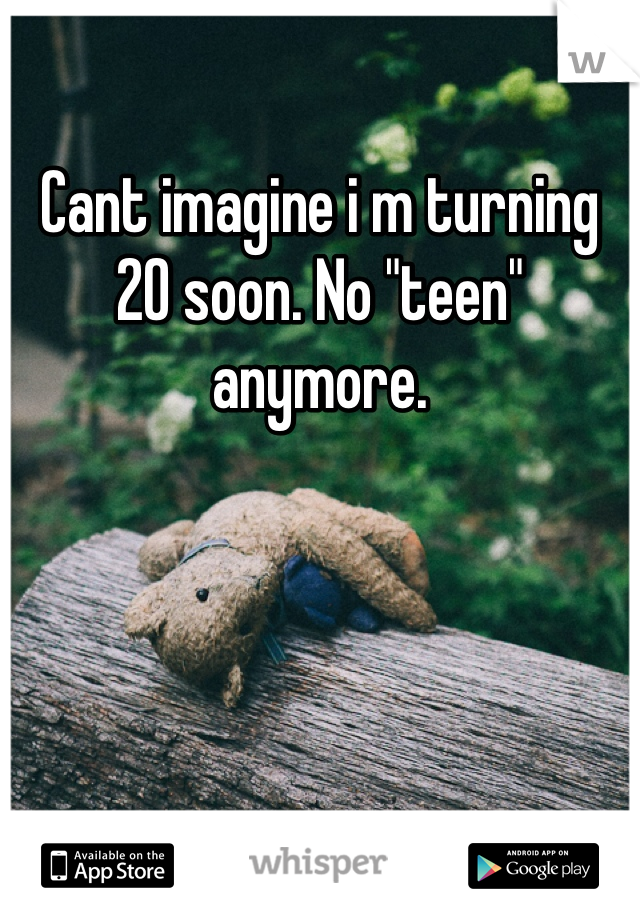 Cant imagine i m turning 20 soon. No "teen" anymore.