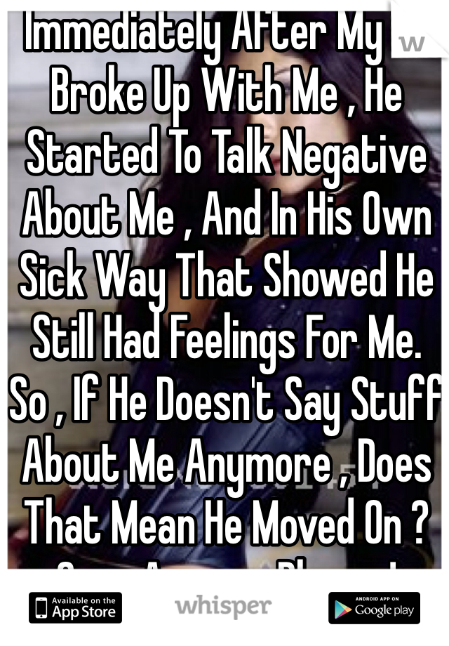 Immediately After My Ex Broke Up With Me , He Started To Talk Negative About Me , And In His Own Sick Way That Showed He Still Had Feelings For Me. So , If He Doesn't Say Stuff About Me Anymore , Does That Mean He Moved On ? Guys Answer Please !