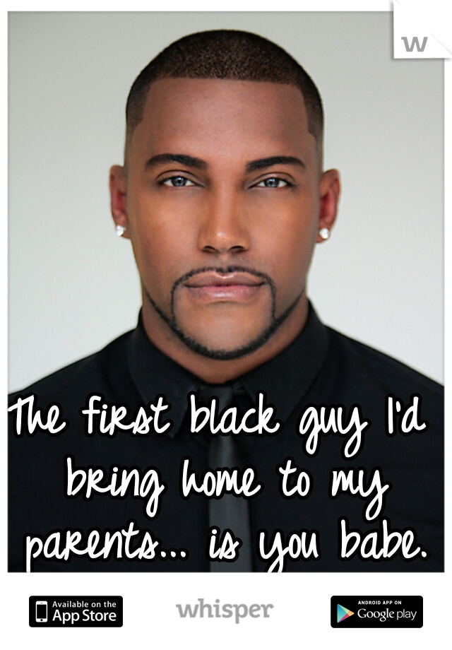 The first black guy I'd bring home to my parents... is you babe. #L