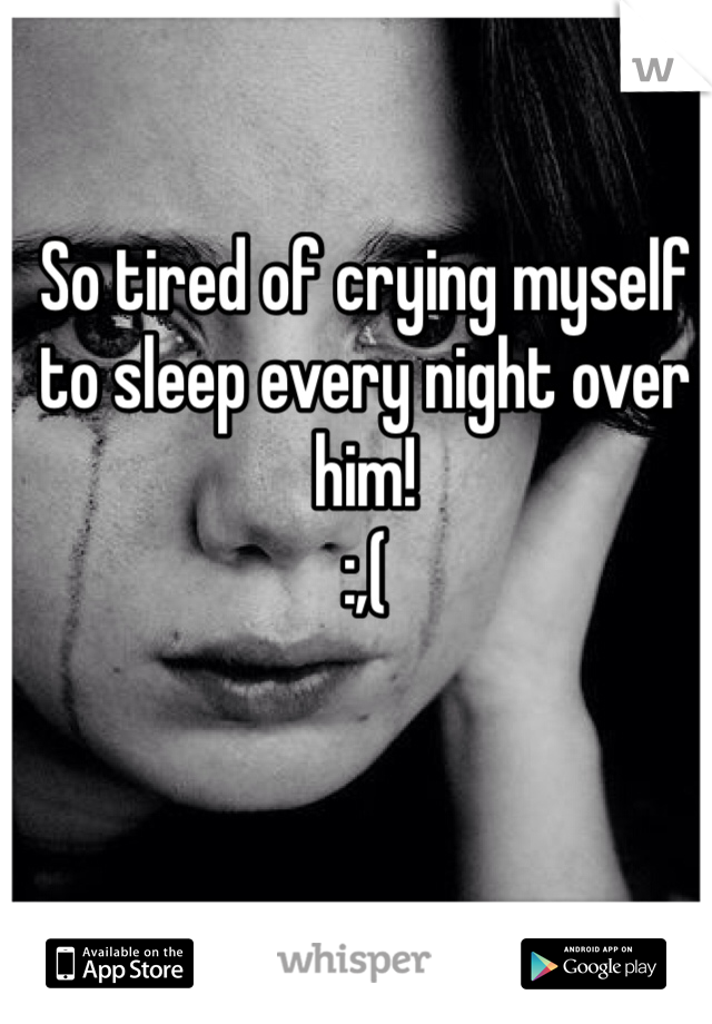 So tired of crying myself to sleep every night over him! 
:,( 