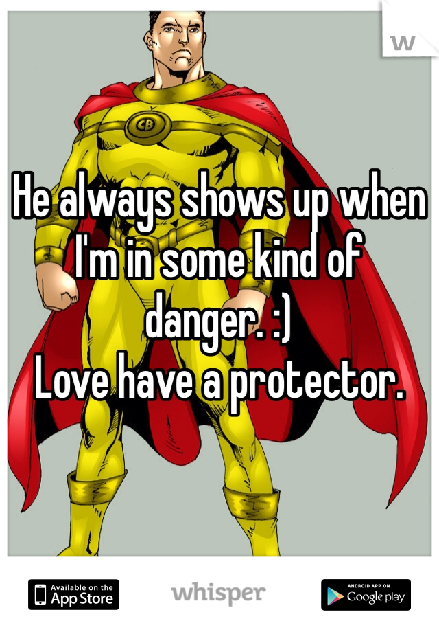 He always shows up when I'm in some kind of danger. :) 
Love have a protector. 