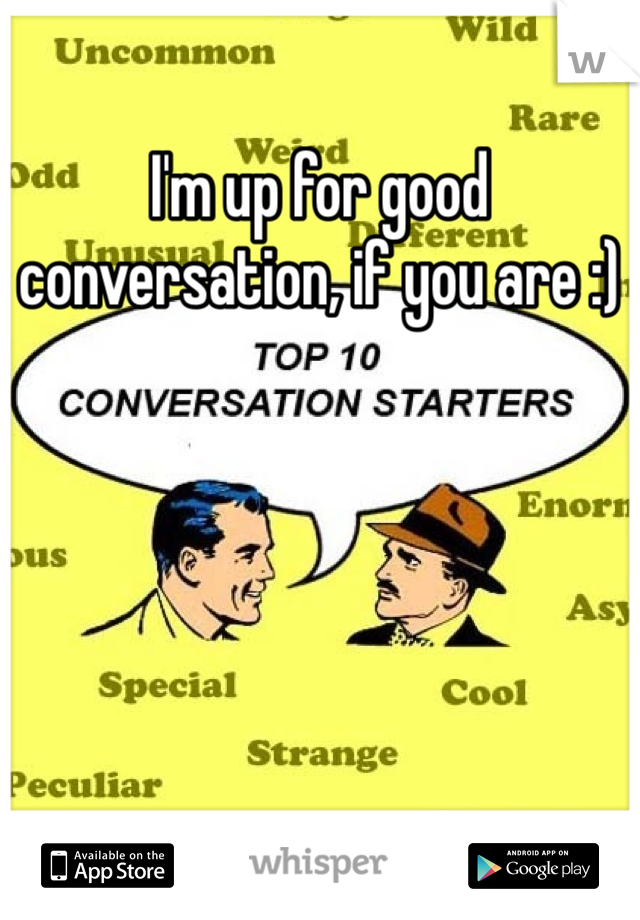 I'm up for good conversation, if you are :)