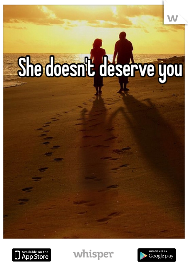 She doesn't deserve you
