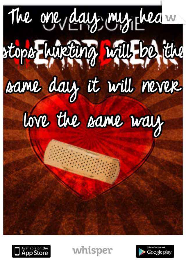 The one day my heart stops hurting will be the same day it will never love the same way 