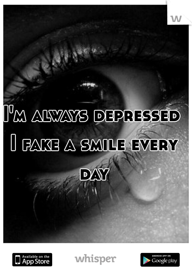 I'm always depressed I fake a smile every day