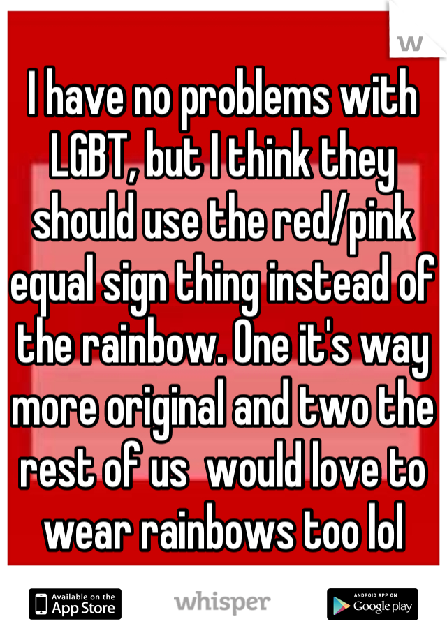 I have no problems with LGBT, but I think they should use the red/pink equal sign thing instead of the rainbow. One it's way more original and two the rest of us  would love to wear rainbows too lol