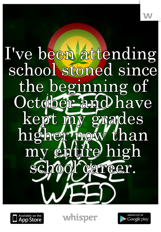 I've been attending school stoned since the beginning of October and have kept my grades higher now than my entire high school career.