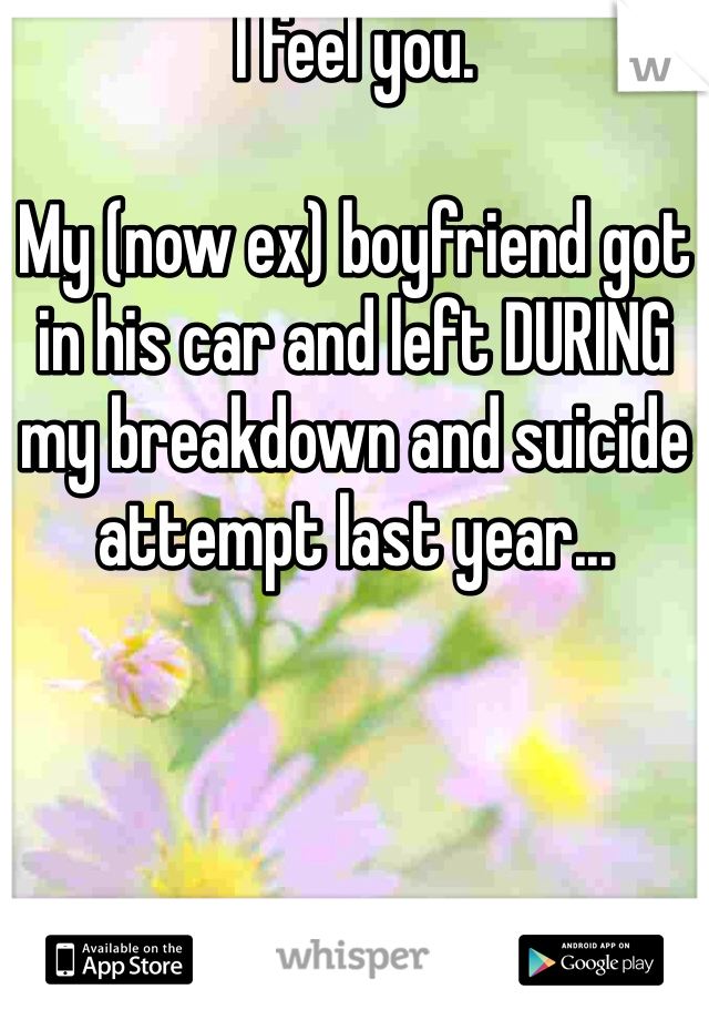 I feel you.

My (now ex) boyfriend got in his car and left DURING my breakdown and suicide attempt last year...